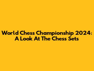 World Chess Championship 2024: A Look At The Chess Sets