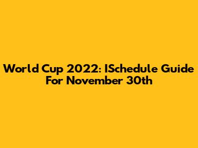 World Cup 2022: ISchedule Guide For November 30th