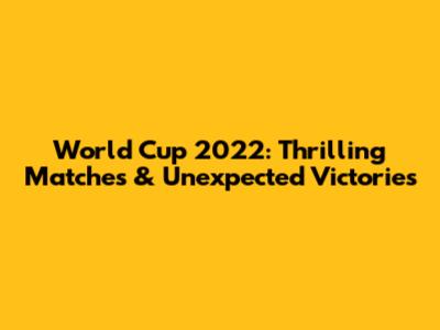World Cup 2022: Thrilling Matches & Unexpected Victories