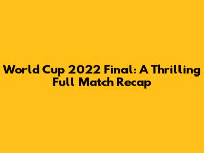 World Cup 2022 Final: A Thrilling Full Match Recap
