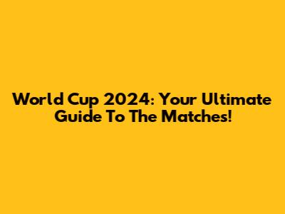 World Cup 2024: Your Ultimate Guide To The Matches!