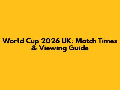World Cup 2026 UK: Match Times & Viewing Guide
