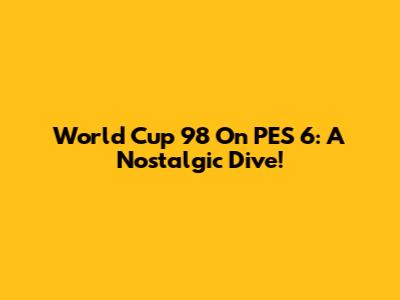 World Cup 98 On PES 6: A Nostalgic Dive!