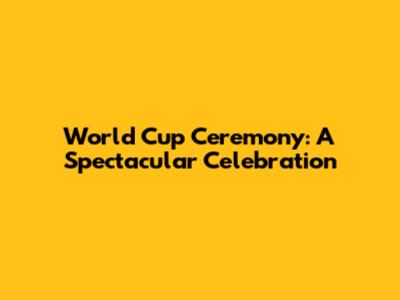 World Cup Ceremony: A Spectacular Celebration