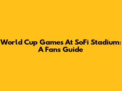 World Cup Games At SoFi Stadium: A Fan's Guide