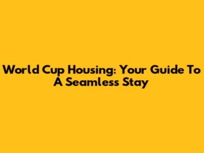 World Cup Housing: Your Guide To A Seamless Stay