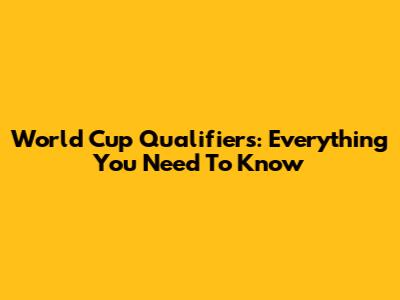 World Cup Qualifiers: Everything You Need To Know