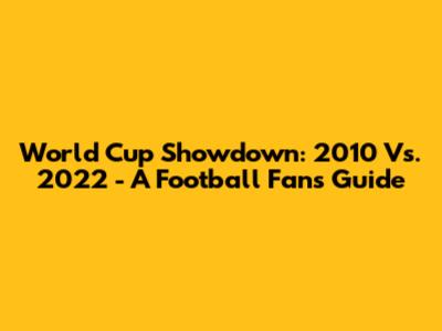 World Cup Showdown: 2010 Vs. 2022 - A Football Fan's Guide