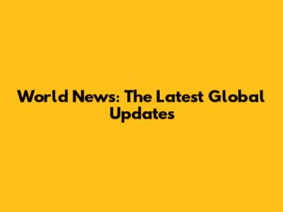 World News: The Latest Global Updates