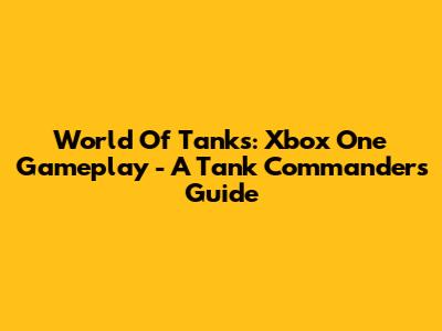 World Of Tanks: Xbox One Gameplay - A Tank Commander's Guide