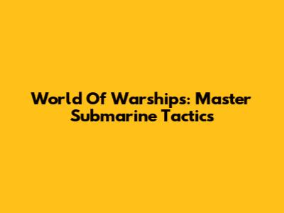 World Of Warships: Master Submarine Tactics