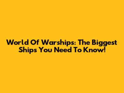 World Of Warships: The Biggest Ships You Need To Know!