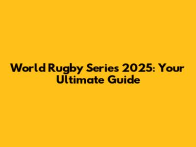 World Rugby Series 2025: Your Ultimate Guide