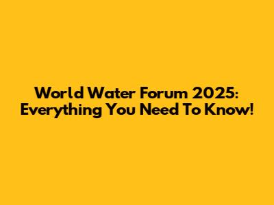 World Water Forum 2025: Everything You Need To Know!
