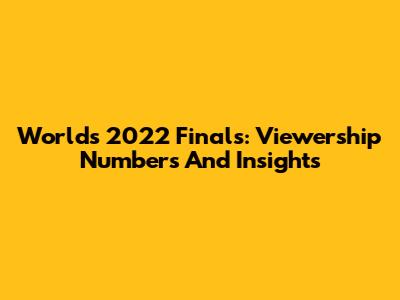 Worlds 2022 Finals: Viewership Numbers And Insights