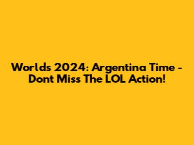 Worlds 2024: Argentina Time - Don't Miss The LOL Action!