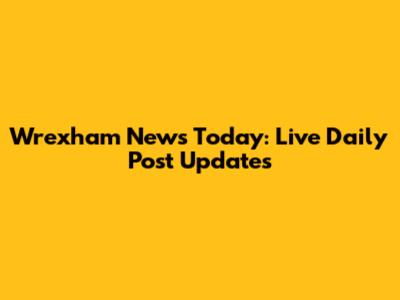 Wrexham News Today: Live Daily Post Updates
