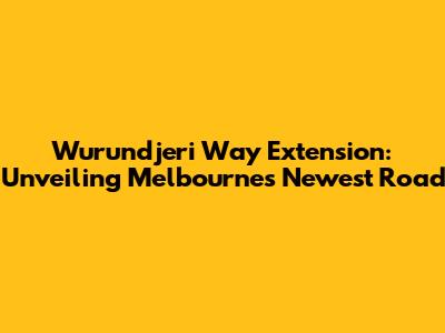 Wurundjeri Way Extension: Unveiling Melbourne's Newest Road