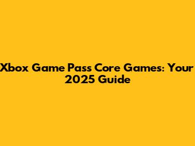 Xbox Game Pass Core Games: Your 2025 Guide