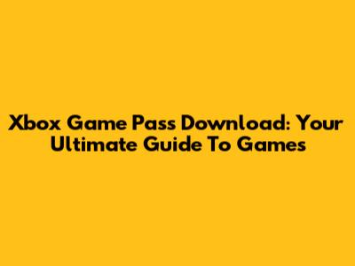 Xbox Game Pass Download: Your Ultimate Guide To Games