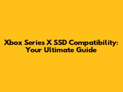 Xbox Series X SSD Compatibility: Your Ultimate Guide
