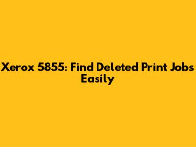 Xerox 5855: Find Deleted Print Jobs Easily