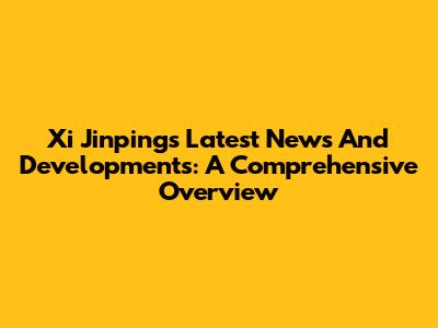 Xi Jinping's Latest News And Developments: A Comprehensive Overview