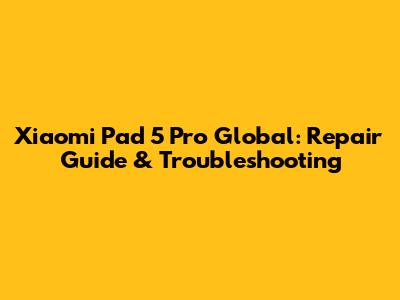 Xiaomi Pad 5 Pro Global: Repair Guide & Troubleshooting