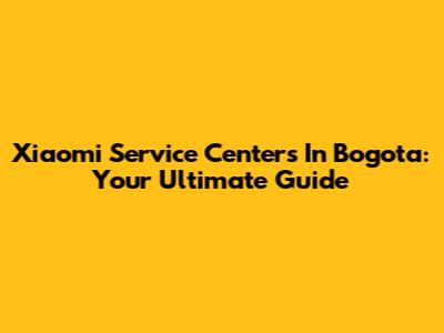 Xiaomi Service Centers In Bogota: Your Ultimate Guide