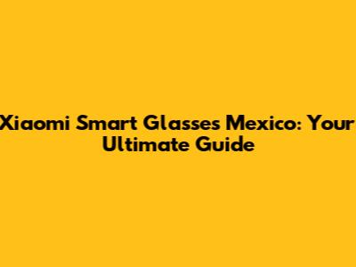 Xiaomi Smart Glasses Mexico: Your Ultimate Guide