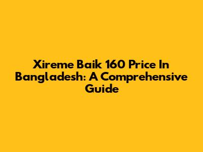 Xireme Baik 160 Price In Bangladesh: A Comprehensive Guide