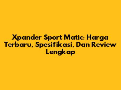Xpander Sport Matic: Harga Terbaru, Spesifikasi, Dan Review Lengkap