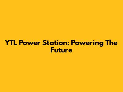 YTL Power Station: Powering The Future