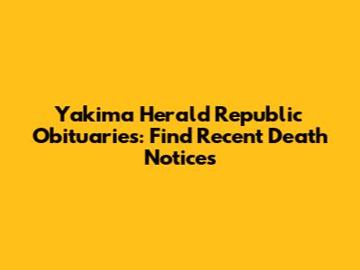Yakima Herald Republic Obituaries: Find Recent Death Notices