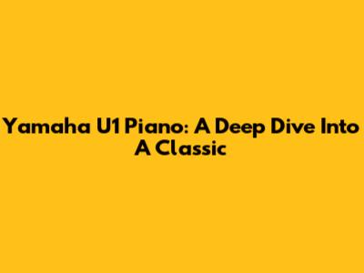Yamaha U1 Piano: A Deep Dive Into A Classic