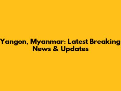Yangon, Myanmar: Latest Breaking News & Updates