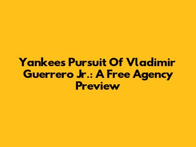 Yankees' Pursuit Of Vladimir Guerrero Jr.: A Free Agency Preview