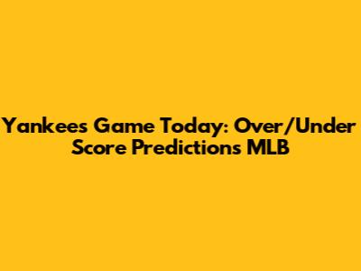 Yankees Game Today: Over/Under Score Predictions MLB