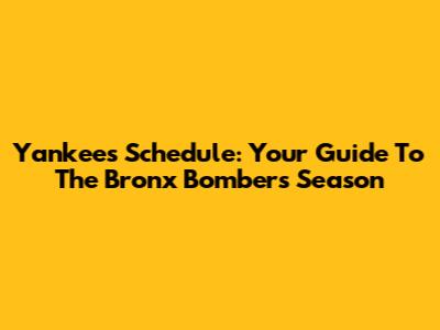 Yankees Schedule: Your Guide To The Bronx Bombers' Season