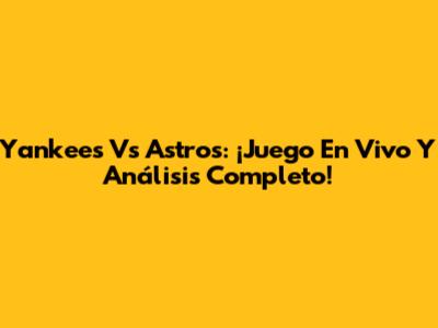 Yankees Vs Astros: ¡Juego En Vivo Y Análisis Completo!