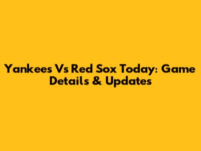 Yankees Vs Red Sox Today: Game Details & Updates