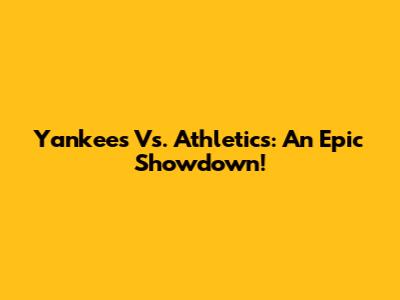Yankees Vs. Athletics: An Epic Showdown!