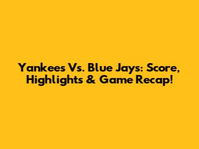 Yankees Vs. Blue Jays: Score, Highlights & Game Recap!