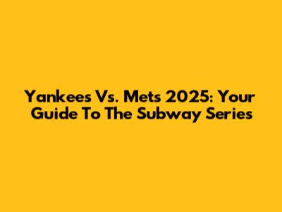 Yankees Vs. Mets 2025: Your Guide To The Subway Series