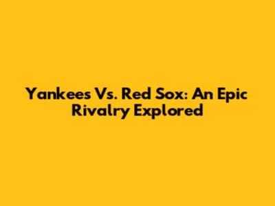 Yankees Vs. Red Sox: An Epic Rivalry Explored