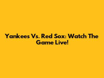 Yankees Vs. Red Sox: Watch The Game Live!