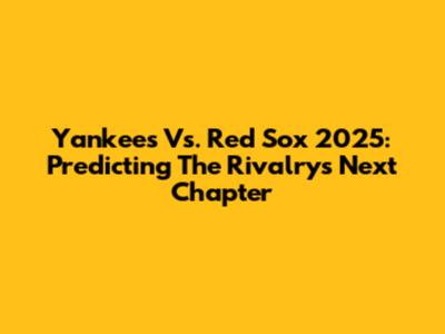 Yankees Vs. Red Sox 2025: Predicting The Rivalry's Next Chapter