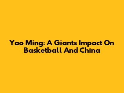 Yao Ming: A Giant's Impact On Basketball And China