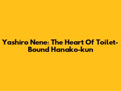 Yashiro Nene: The Heart Of Toilet-Bound Hanako-kun