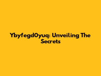 Ybyfegd0yuq: Unveiling The Secrets